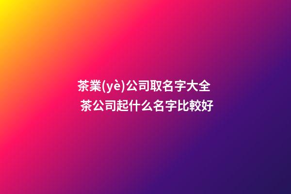 茶業(yè)公司取名字大全 茶公司起什么名字比較好-第1張-公司起名-玄機派
